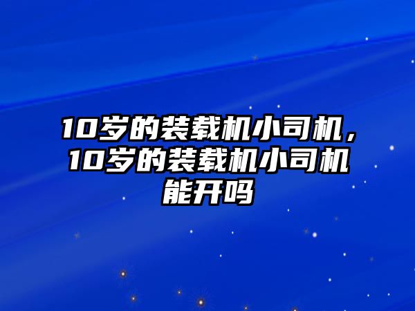 10歲的裝載機(jī)小司機(jī)，10歲的裝載機(jī)小司機(jī)能開嗎