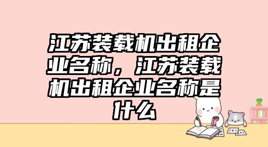 江蘇裝載機(jī)出租企業(yè)名稱，江蘇裝載機(jī)出租企業(yè)名稱是什么