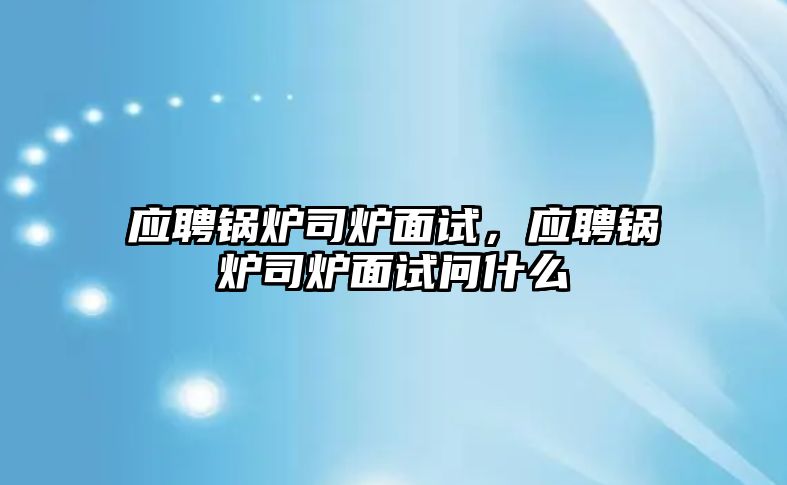 應(yīng)聘鍋爐司爐面試，應(yīng)聘鍋爐司爐面試問什么