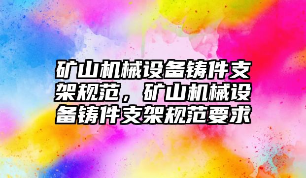 礦山機械設(shè)備鑄件支架規(guī)范，礦山機械設(shè)備鑄件支架規(guī)范要求