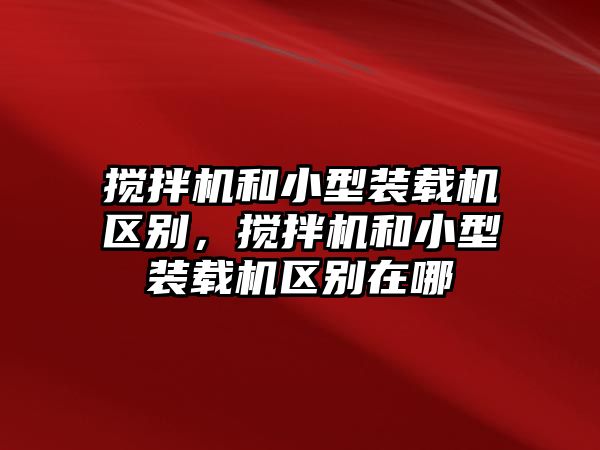 攪拌機和小型裝載機區(qū)別，攪拌機和小型裝載機區(qū)別在哪