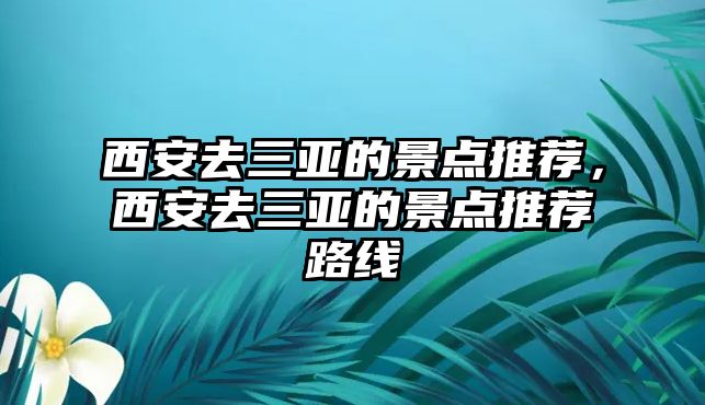 西安去三亞的景點(diǎn)推薦，西安去三亞的景點(diǎn)推薦路線(xiàn)