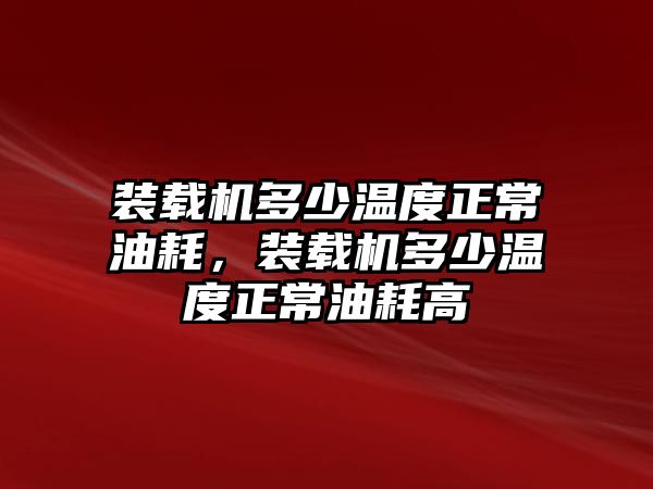 裝載機(jī)多少溫度正常油耗，裝載機(jī)多少溫度正常油耗高