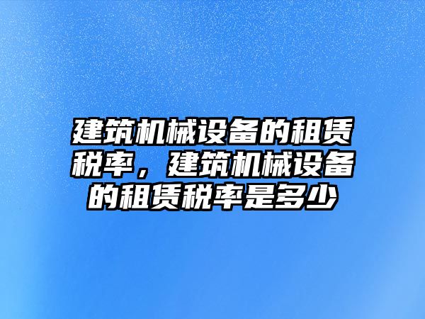 建筑機(jī)械設(shè)備的租賃稅率，建筑機(jī)械設(shè)備的租賃稅率是多少