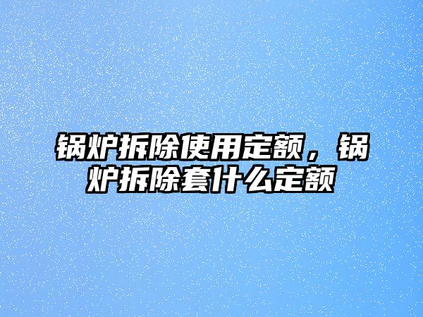 鍋爐拆除使用定額，鍋爐拆除套什么定額