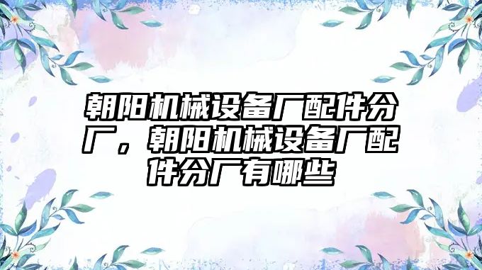 朝陽機(jī)械設(shè)備廠配件分廠，朝陽機(jī)械設(shè)備廠配件分廠有哪些