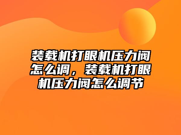 裝載機打眼機壓力閥怎么調(diào)，裝載機打眼機壓力閥怎么調(diào)節(jié)