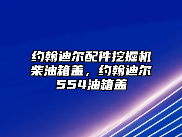 約翰迪爾配件挖掘機(jī)柴油箱蓋，約翰迪爾554油箱蓋