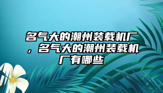 名氣大的潮州裝載機(jī)廠，名氣大的潮州裝載機(jī)廠有哪些