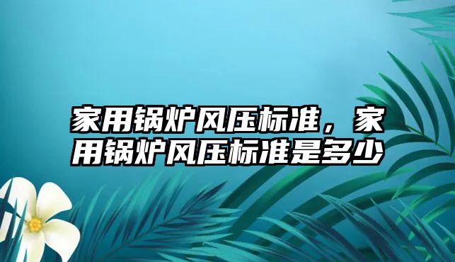 家用鍋爐風壓標準，家用鍋爐風壓標準是多少