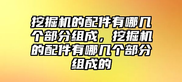 挖掘機(jī)的配件有哪幾個(gè)部分組成，挖掘機(jī)的配件有哪幾個(gè)部分組成的