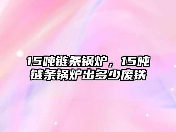 15噸鏈條鍋爐，15噸鏈條鍋爐出多少廢鐵