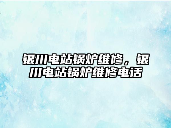 銀川電站鍋爐維修，銀川電站鍋爐維修電話