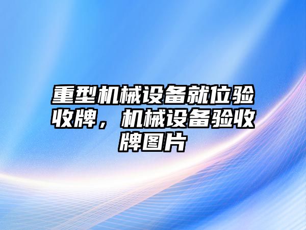 重型機械設(shè)備就位驗收牌，機械設(shè)備驗收牌圖片