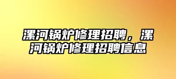 漯河鍋爐修理招聘，漯河鍋爐修理招聘信息