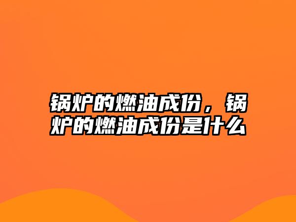 鍋爐的燃油成份，鍋爐的燃油成份是什么