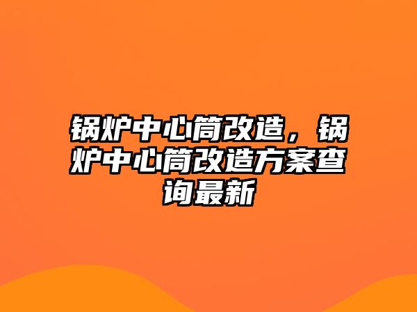 鍋爐中心筒改造，鍋爐中心筒改造方案查詢最新