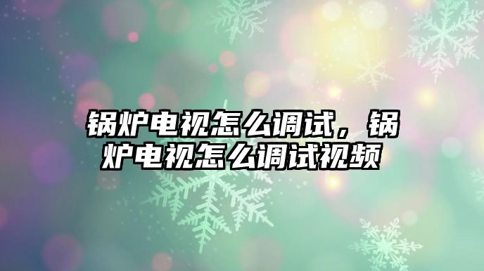 鍋爐電視怎么調(diào)試，鍋爐電視怎么調(diào)試視頻