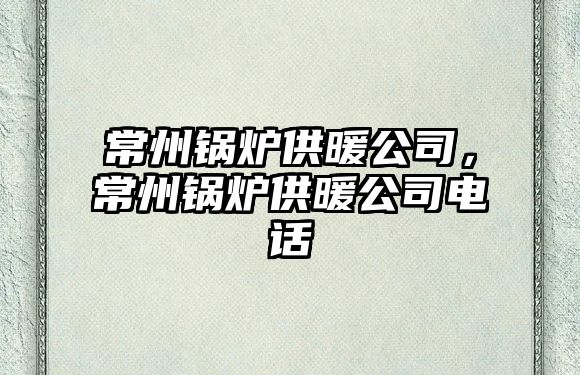 常州鍋爐供暖公司，常州鍋爐供暖公司電話