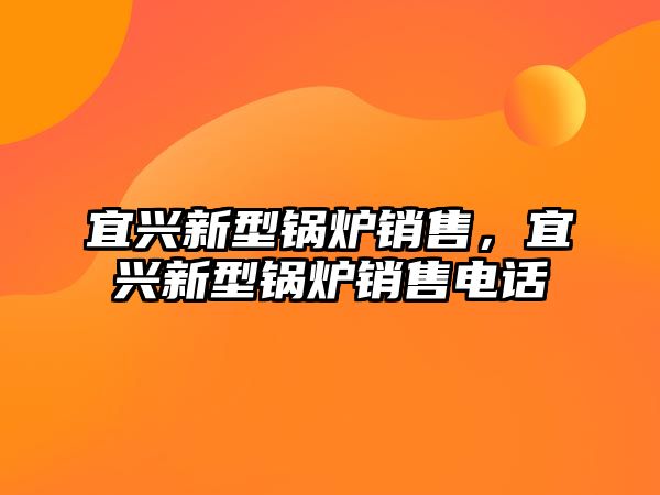 宜興新型鍋爐銷(xiāo)售，宜興新型鍋爐銷(xiāo)售電話(huà)