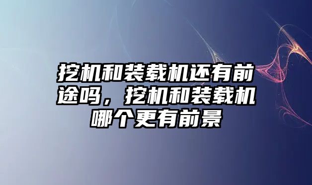 挖機(jī)和裝載機(jī)還有前途嗎，挖機(jī)和裝載機(jī)哪個更有前景