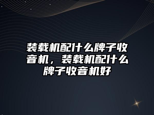 裝載機配什么牌子收音機，裝載機配什么牌子收音機好