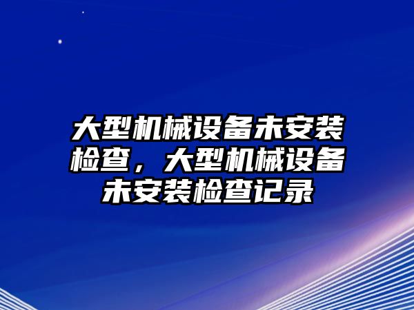 大型機(jī)械設(shè)備未安裝檢查，大型機(jī)械設(shè)備未安裝檢查記錄