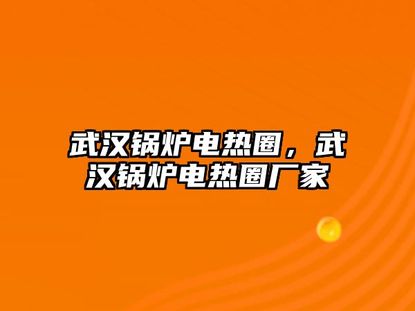 武漢鍋爐電熱圈，武漢鍋爐電熱圈廠家