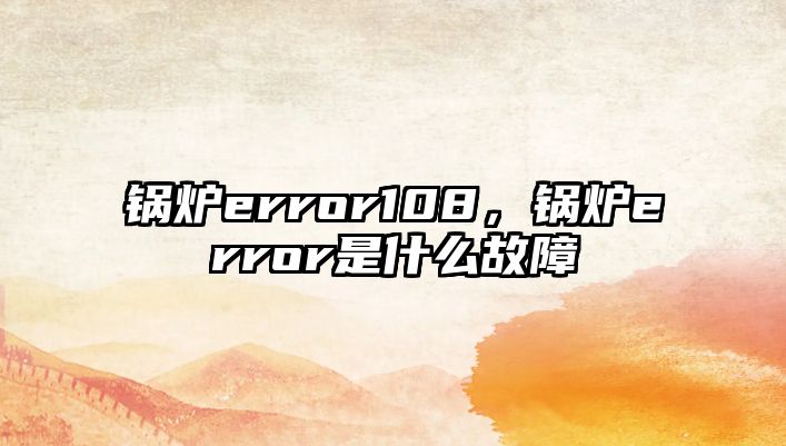 鍋爐error108，鍋爐error是什么故障