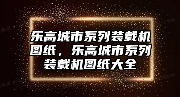 樂高城市系列裝載機圖紙，樂高城市系列裝載機圖紙大全