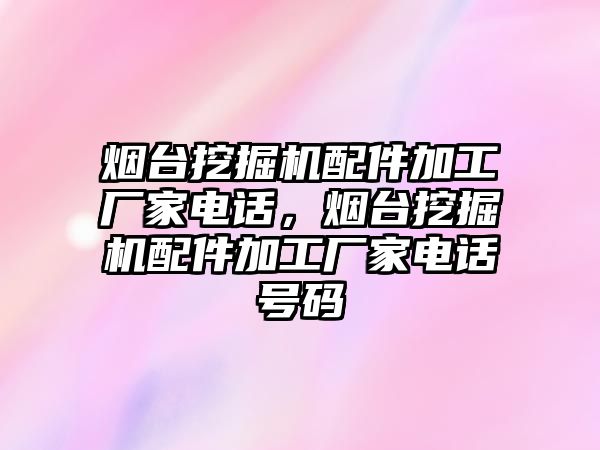 煙臺挖掘機配件加工廠家電話，煙臺挖掘機配件加工廠家電話號碼