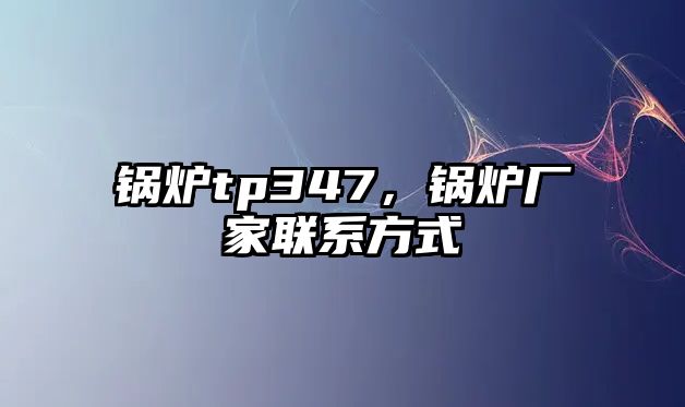 鍋爐tp347，鍋爐廠家聯(lián)系方式