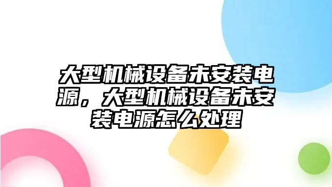 大型機械設(shè)備未安裝電源，大型機械設(shè)備未安裝電源怎么處理