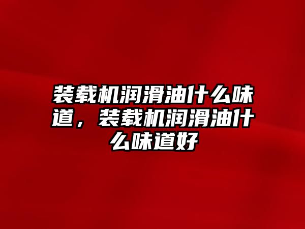 裝載機(jī)潤滑油什么味道，裝載機(jī)潤滑油什么味道好