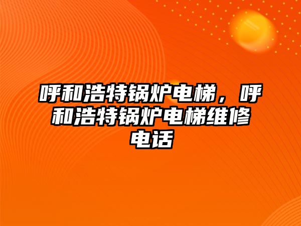 呼和浩特鍋爐電梯，呼和浩特鍋爐電梯維修電話