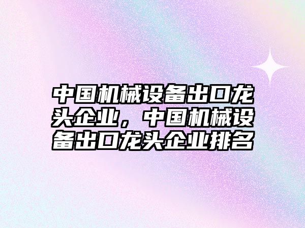 中國機械設(shè)備出口龍頭企業(yè)，中國機械設(shè)備出口龍頭企業(yè)排名