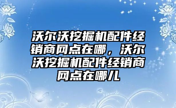 沃爾沃挖掘機配件經(jīng)銷商網(wǎng)點在哪，沃爾沃挖掘機配件經(jīng)銷商網(wǎng)點在哪兒