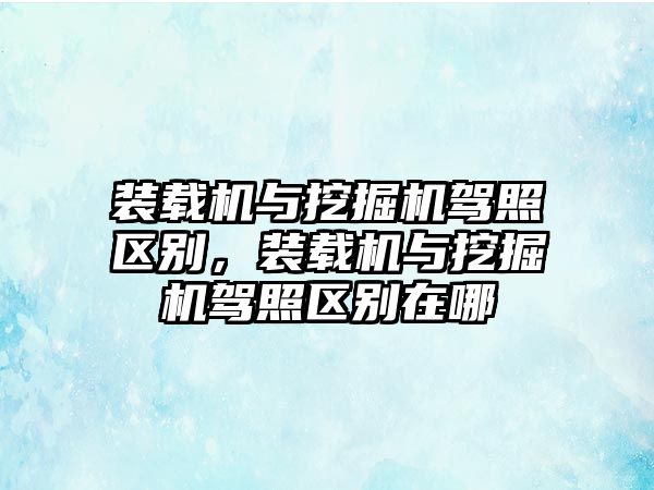 裝載機與挖掘機駕照區(qū)別，裝載機與挖掘機駕照區(qū)別在哪