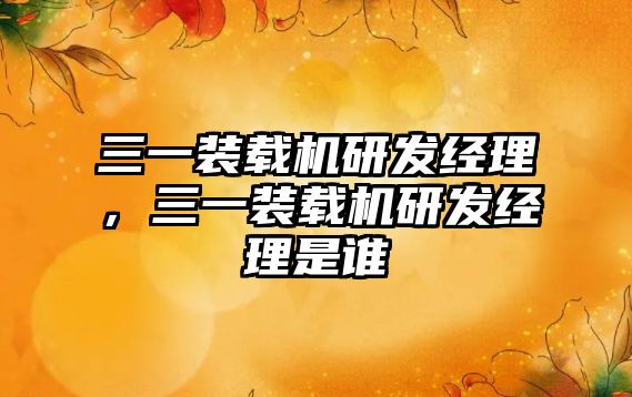 三一裝載機(jī)研發(fā)經(jīng)理，三一裝載機(jī)研發(fā)經(jīng)理是誰(shuí)