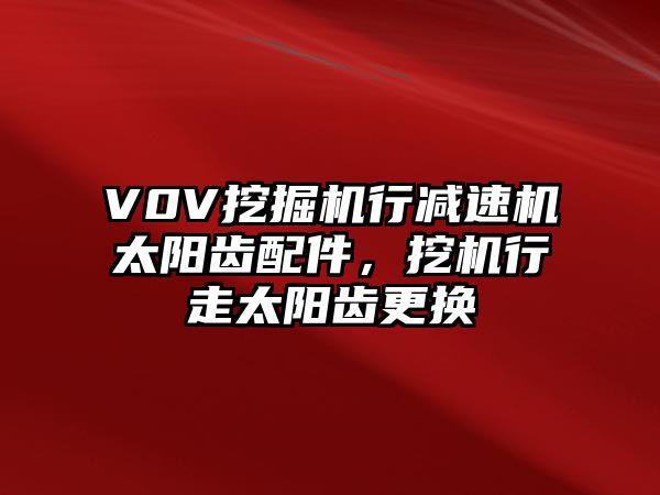 V0V挖掘機行減速機太陽齒配件，挖機行走太陽齒更換