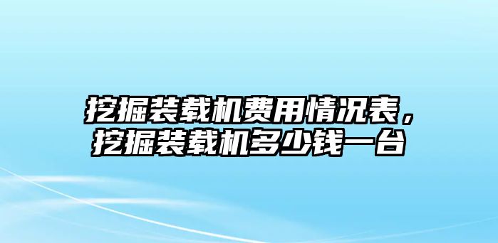 挖掘裝載機(jī)費(fèi)用情況表，挖掘裝載機(jī)多少錢(qián)一臺(tái)