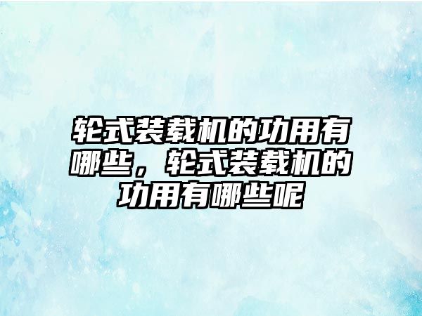 輪式裝載機的功用有哪些，輪式裝載機的功用有哪些呢