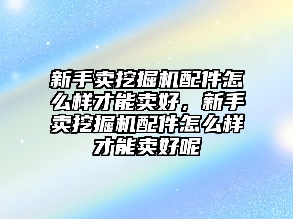 新手賣挖掘機(jī)配件怎么樣才能賣好，新手賣挖掘機(jī)配件怎么樣才能賣好呢