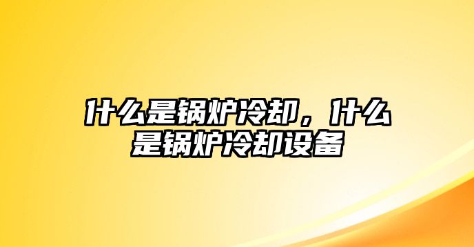 什么是鍋爐冷卻，什么是鍋爐冷卻設(shè)備