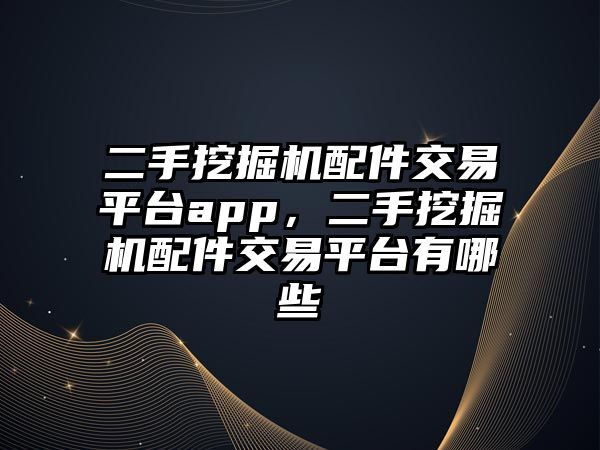 二手挖掘機配件交易平臺app，二手挖掘機配件交易平臺有哪些