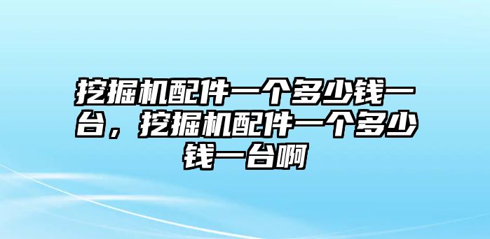 挖掘機(jī)配件一個(gè)多少錢一臺(tái)，挖掘機(jī)配件一個(gè)多少錢一臺(tái)啊