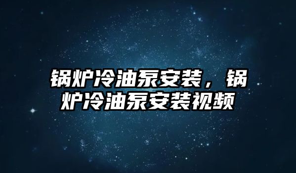 鍋爐冷油泵安裝，鍋爐冷油泵安裝視頻