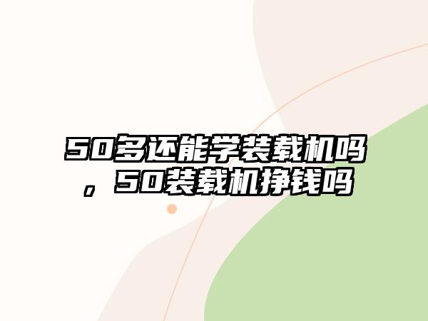 50多還能學(xué)裝載機(jī)嗎，50裝載機(jī)掙錢嗎