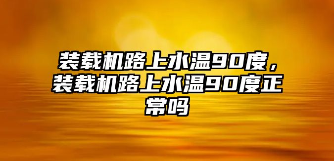 裝載機路上水溫90度，裝載機路上水溫90度正常嗎