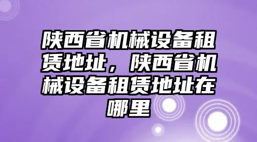 陜西省機(jī)械設(shè)備租賃地址，陜西省機(jī)械設(shè)備租賃地址在哪里